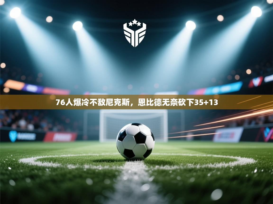 76人爆冷不敌尼克斯，恩比德无奈砍下35+13  第1张